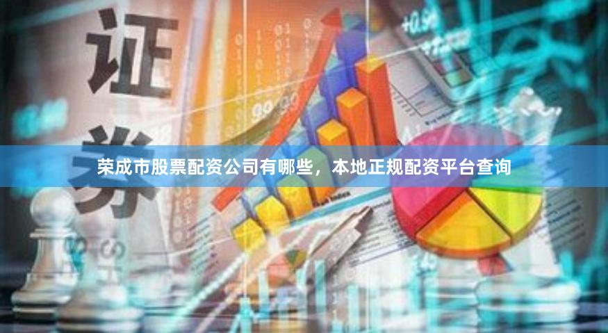 荣成市股票配资公司有哪些，本地正规配资平台查询