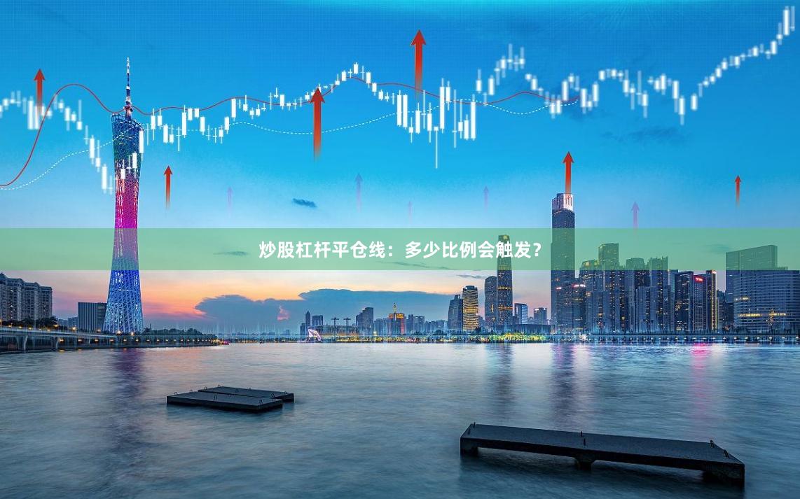炒股杠杆平仓线：多少比例会触发？